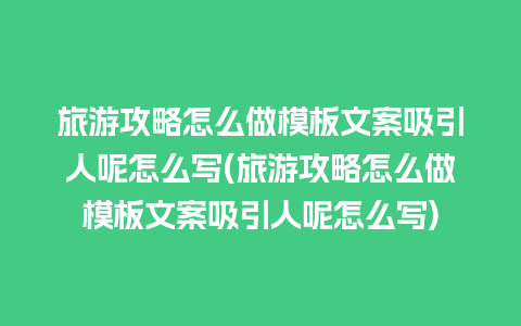 旅游攻略怎么做模板文案吸引人呢怎么写(旅游攻略怎么做模板文案吸引人呢怎么写)