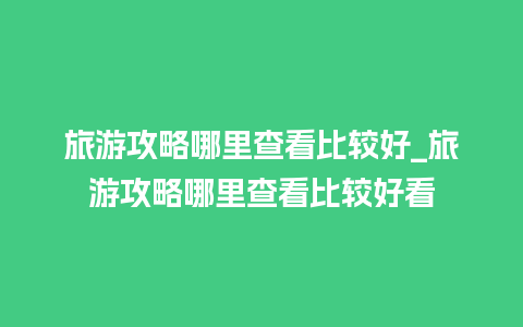 旅游攻略哪里查看比较好_旅游攻略哪里查看比较好看