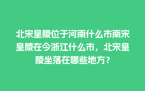 北宋皇陵位于河南什么市南宋皇陵在今浙江什么市，北宋皇陵坐落在哪些地方？