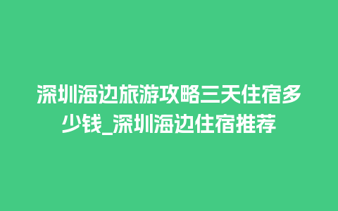 深圳海边旅游攻略三天住宿多少钱_深圳海边住宿推荐