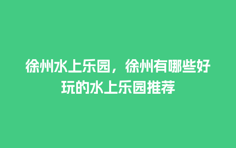 徐州水上乐园，徐州有哪些好玩的水上乐园推荐