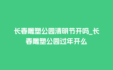 长春雕塑公园清明节开吗_长春雕塑公园过年开么