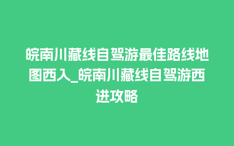 皖南川藏线自驾游最佳路线地图西入_皖南川藏线自驾游西进攻略