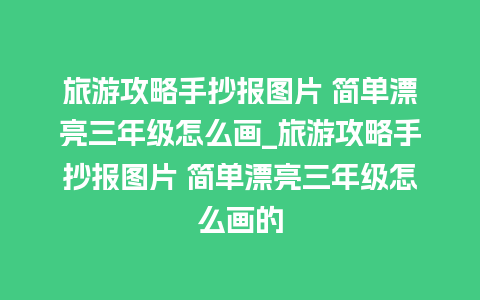 旅游攻略手抄报图片 简单漂亮三年级怎么画_旅游攻略手抄报图片 简单漂亮三年级怎么画的