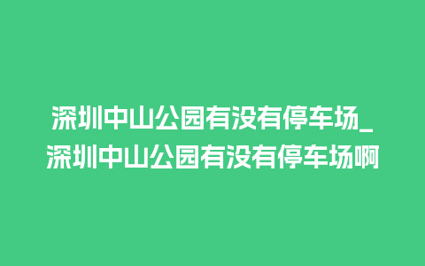 深圳中山公园有没有停车场_深圳中山公园有没有停车场啊