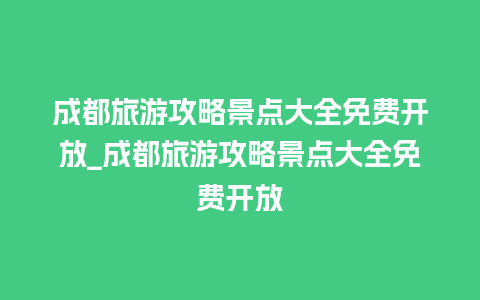 成都旅游攻略景点大全免费开放_成都旅游攻略景点大全免费开放