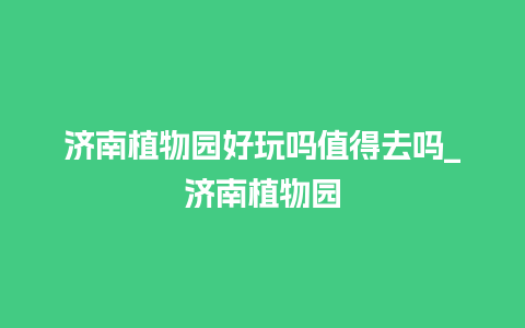 济南植物园好玩吗值得去吗_济南植物园