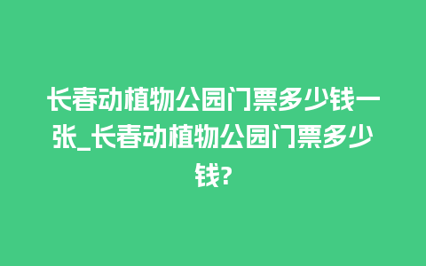 长春动植物公园门票多少钱一张_长春动植物公园门票多少钱?