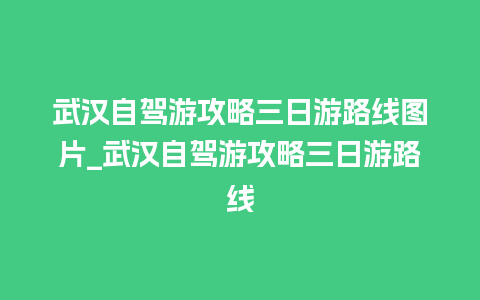 武汉自驾游攻略三日游路线图片_武汉自驾游攻略三日游路线