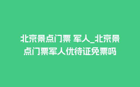 北京景点门票 军人_北京景点门票军人优待证免票吗