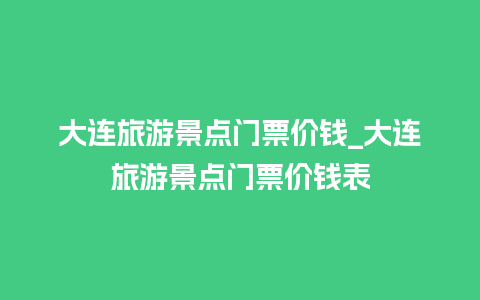 大连旅游景点门票价钱_大连旅游景点门票价钱表