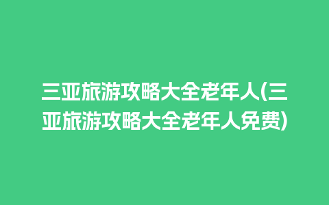 三亚旅游攻略大全老年人(三亚旅游攻略大全老年人免费)