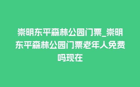 崇明东平森林公园门票_崇明东平森林公园门票老年人免费吗现在