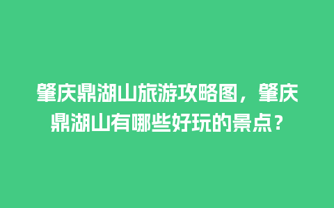 肇庆鼎湖山旅游攻略图，肇庆鼎湖山有哪些好玩的景点？