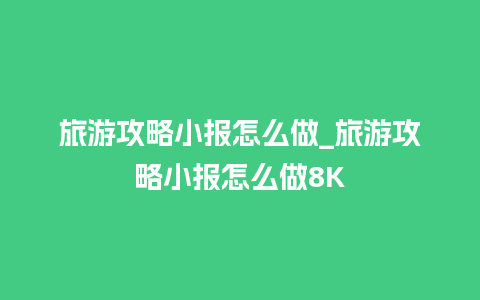 旅游攻略小报怎么做_旅游攻略小报怎么做8K