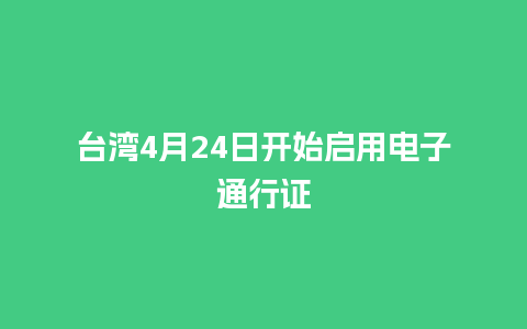 台湾4月24日开始启用电子通行证