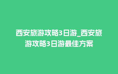 西安旅游攻略3日游_西安旅游攻略3日游最佳方案