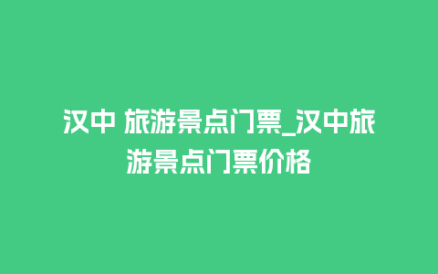 汉中 旅游景点门票_汉中旅游景点门票价格