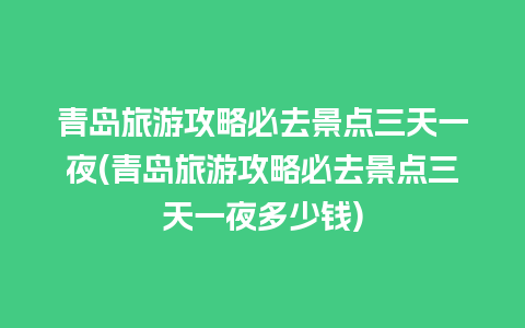 青岛旅游攻略必去景点三天一夜(青岛旅游攻略必去景点三天一夜多少钱)