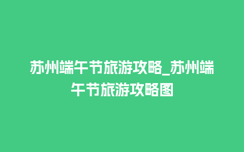 苏州端午节旅游攻略_苏州端午节旅游攻略图