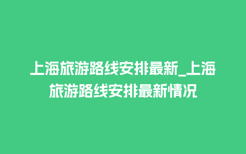 上海旅游路线安排最新_上海旅游路线安排最新情况