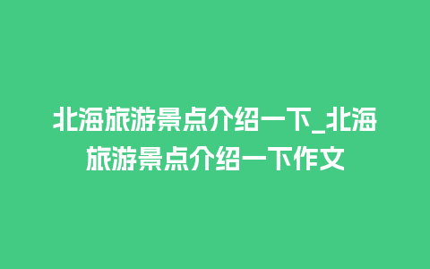 北海旅游景点介绍一下_北海旅游景点介绍一下作文