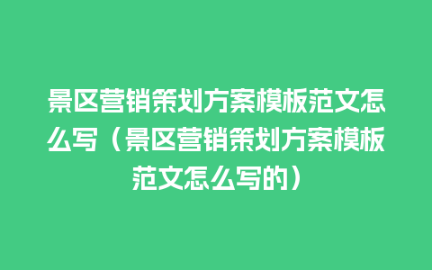 景区营销策划方案模板范文怎么写（景区营销策划方案模板范文怎么写的）