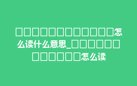 齉龘龘靐齉齾爩麤龗灪龖厵怎么读什么意思_齉龘龘靐齉齾爩麤龗灪龖厵怎么读