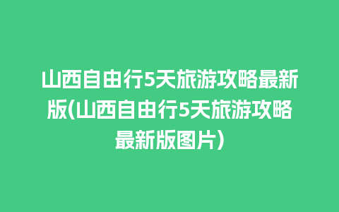 山西自由行5天旅游攻略最新版(山西自由行5天旅游攻略最新版图片)