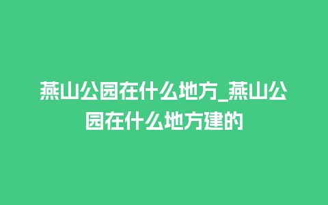 燕山公园在什么地方_燕山公园在什么地方建的