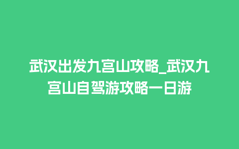 武汉出发九宫山攻略_武汉九宫山自驾游攻略一日游