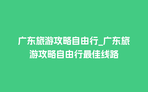 广东旅游攻略自由行_广东旅游攻略自由行最佳线路