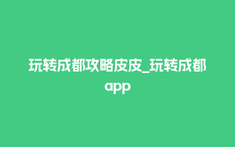 玩转成都攻略皮皮_玩转成都app