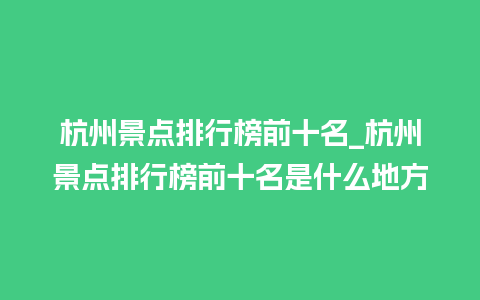 杭州景点排行榜前十名_杭州景点排行榜前十名是什么地方