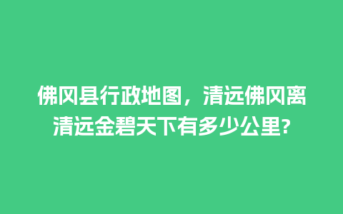 佛冈县行政地图，清远佛冈离清远金碧天下有多少公里?