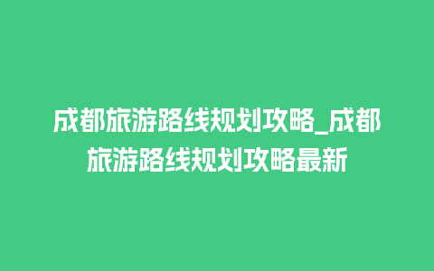 成都旅游路线规划攻略_成都旅游路线规划攻略最新