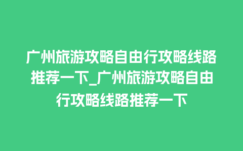 广州旅游攻略自由行攻略线路推荐一下_广州旅游攻略自由行攻略线路推荐一下