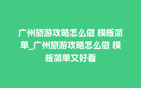 广州旅游攻略怎么做 模板简单_广州旅游攻略怎么做 模板简单又好看