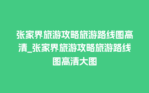 张家界旅游攻略旅游路线图高清_张家界旅游攻略旅游路线图高清大图