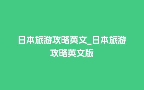 日本旅游攻略英文_日本旅游攻略英文版