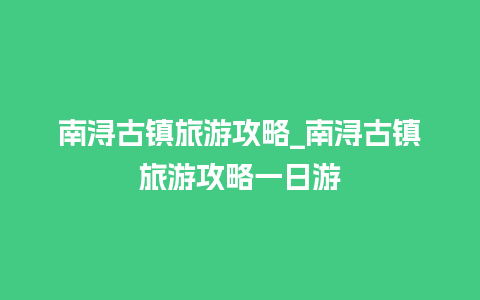 南浔古镇旅游攻略_南浔古镇旅游攻略一日游