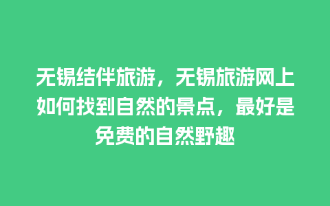 无锡结伴旅游，无锡旅游网上如何找到自然的景点，最好是免费的自然野趣