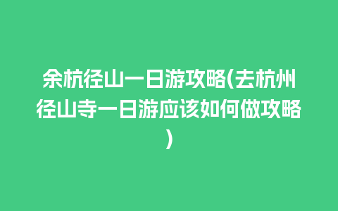 余杭径山一日游攻略(去杭州径山寺一日游应该如何做攻略)