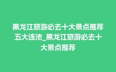 黑龙江旅游必去十大景点推荐五大连池_黑龙江旅游必去十大景点推荐