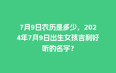 7月9日农历是多少，2024年7月9日出生女孩吉利好听的名字？