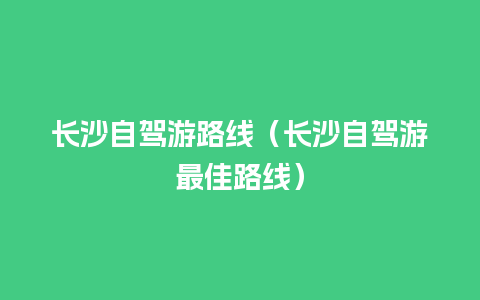 长沙自驾游路线（长沙自驾游最佳路线）