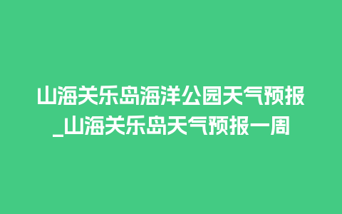 山海关乐岛海洋公园天气预报_山海关乐岛天气预报一周