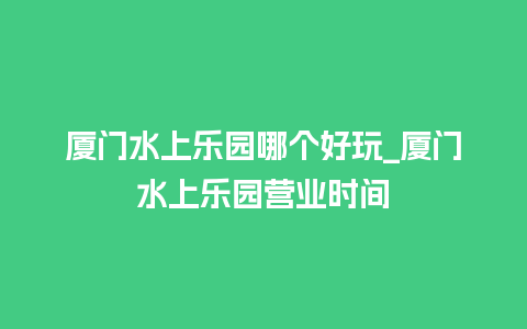 厦门水上乐园哪个好玩_厦门水上乐园营业时间