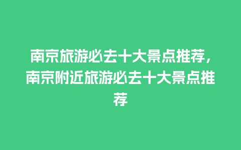 南京旅游必去十大景点推荐，南京附近旅游必去十大景点推荐