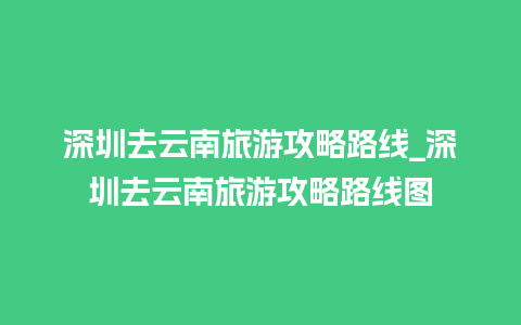 深圳去云南旅游攻略路线_深圳去云南旅游攻略路线图